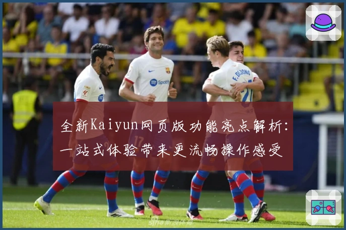 全新Kaiyun网页版功能亮点解析：一站式体验带来更流畅操作感受