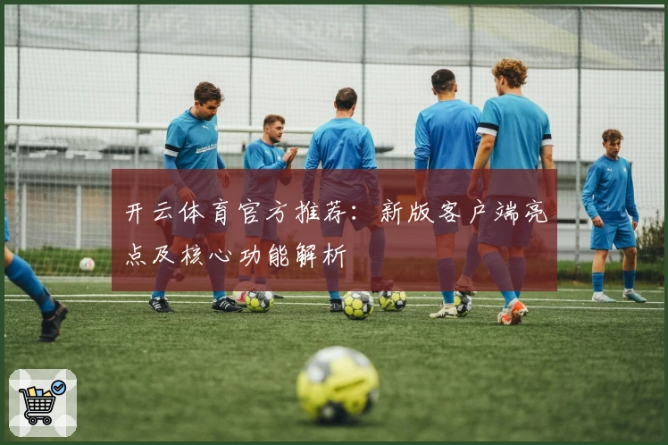 开云体育官方推荐：新版客户端亮点及核心功能解析