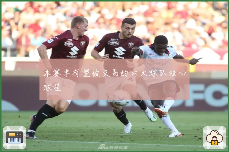 本赛季有望被交易的六大球队核心球星