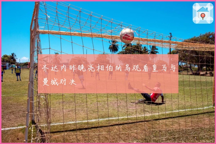 齐达内昨晚亮相伯纳乌观看皇马与曼城对决