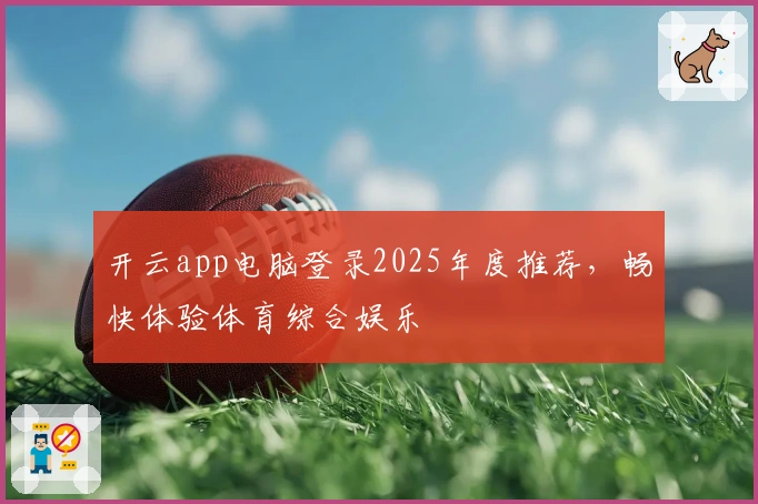开云app电脑登录2025年度推荐，畅快体验体育综合娱乐