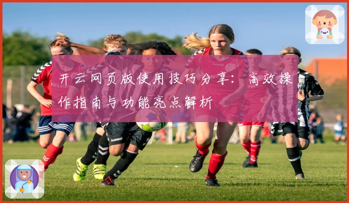 开云网页版使用技巧分享：高效操作指南与功能亮点解析