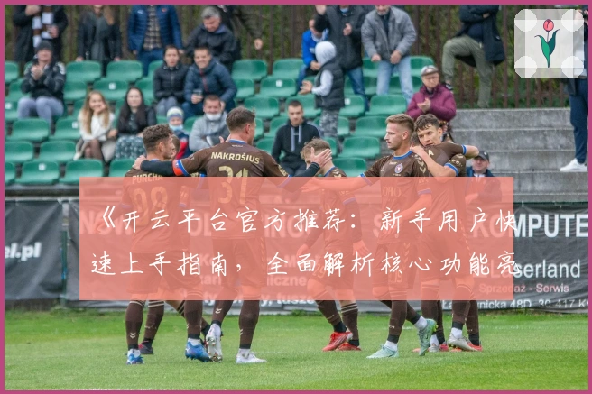 《开云平台官方推荐：新手用户快速上手指南，全面解析核心功能亮点及实用技巧》