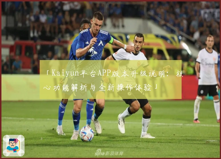 「Kaiyun平台APP版本升级说明：核心功能解析与全新操作体验」