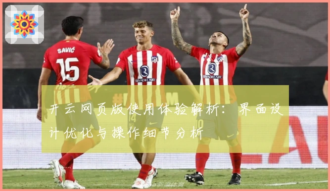 开云网页版使用体验解析:界面设计优化与操作细节分析