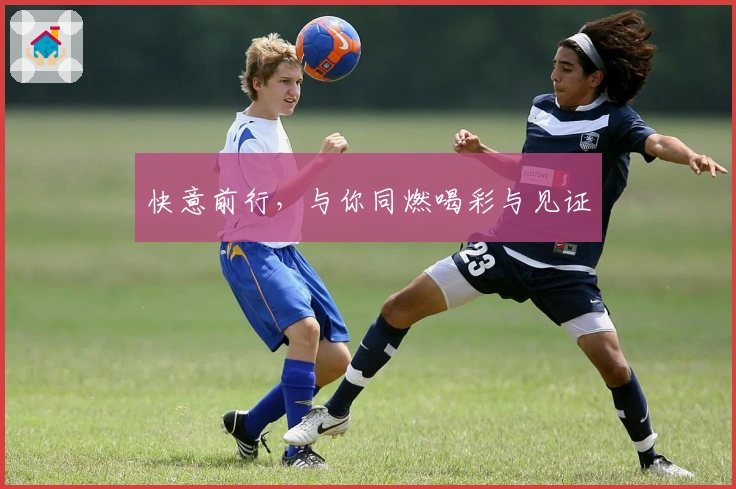 快意前行，与你同燃喝彩与见证