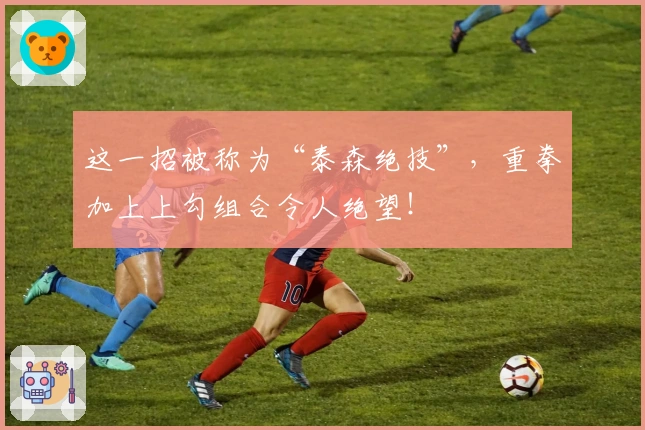 这一招被称为“泰森绝技”，重拳加上上勾组合令人绝望！