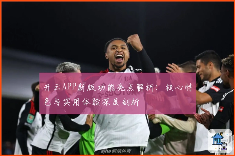 开云APP新版功能亮点解析：核心特色与实用体验深度剖析