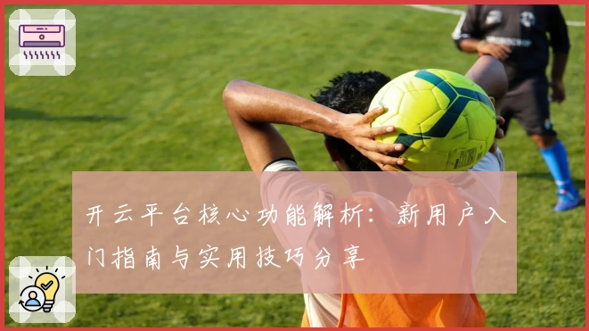开云平台核心功能解析：新用户入门指南与实用技巧分享