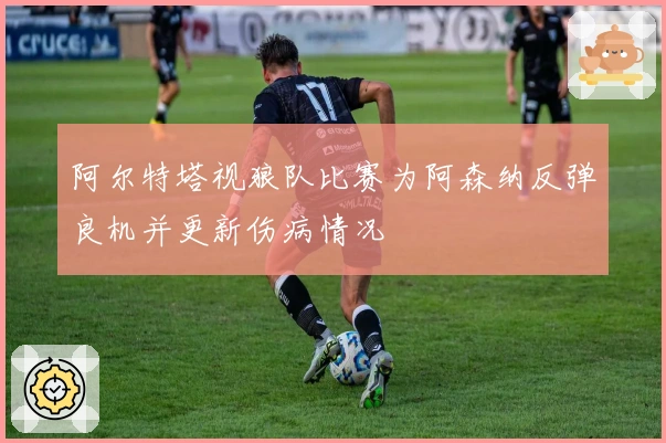 阿尔特塔视狼队比赛为阿森纳反弹良机并更新伤病情况