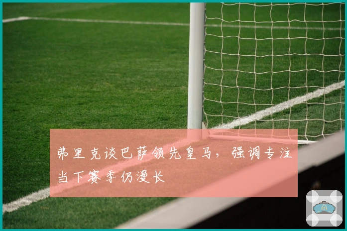 弗里克谈巴萨领先皇马，强调专注当下赛季仍漫长