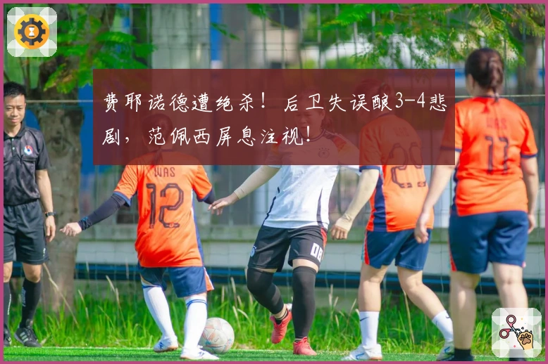 费耶诺德遭绝杀！后卫失误酿3-4悲剧，范佩西屏息注视！