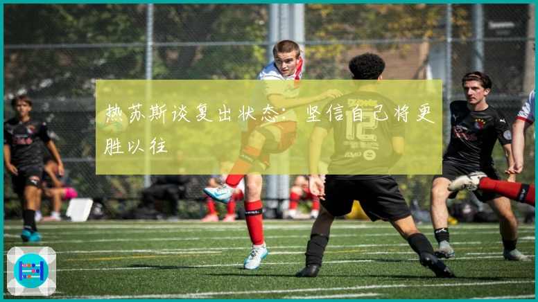 热苏斯谈复出状态：坚信自己将更胜以往