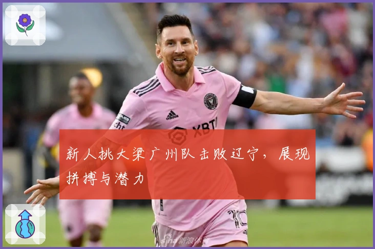 新人挑大梁广州队击败辽宁，展现拼搏与潜力