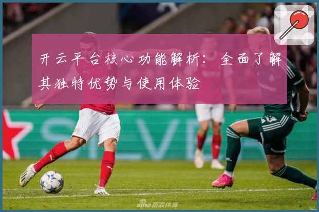 开云平台核心功能解析：全面了解其独特优势与使用体验