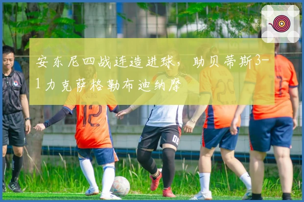 安东尼四战连造进球，助贝蒂斯3-1力克萨格勒布迪纳摩