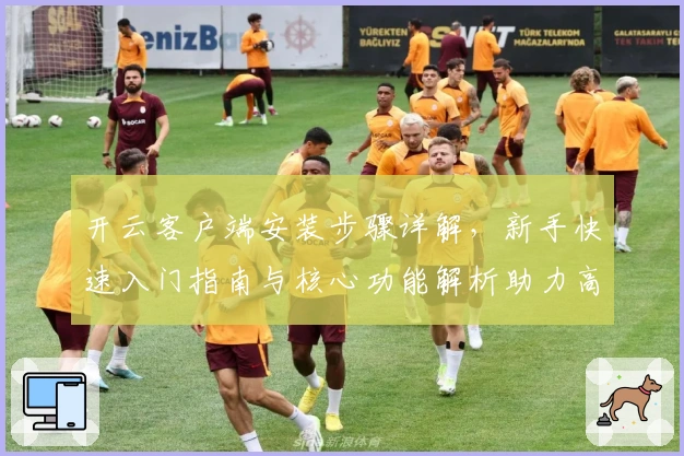 开云客户端安装步骤详解，新手快速入门指南与核心功能解析助力高效体验