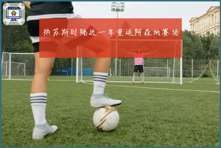 热苏斯时隔近一年重返阿森纳赛场