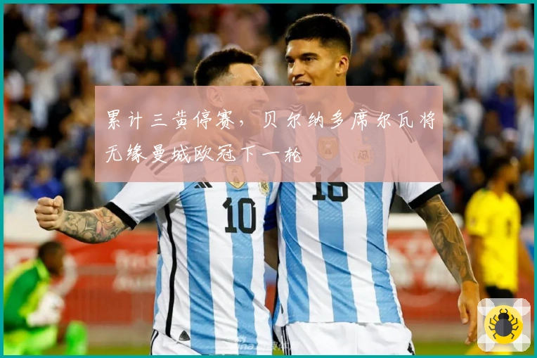 累计三黄停赛，贝尔纳多席尔瓦将无缘曼城欧冠下一轮