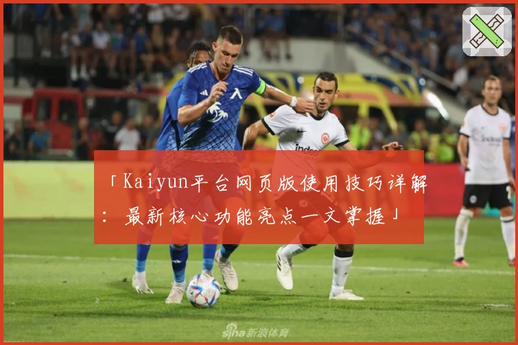 「Kaiyun平台网页版使用技巧详解：最新核心功能亮点一文掌握」