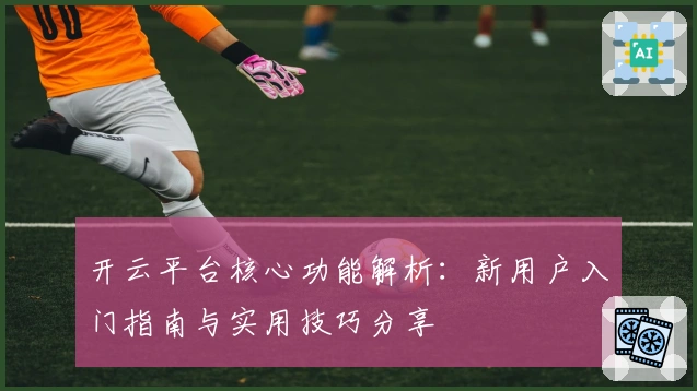 开云平台核心功能解析:新用户入门指南与实用技巧分享