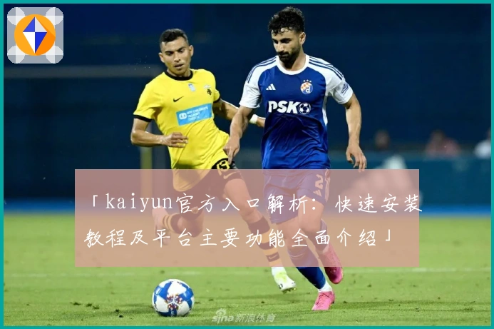「kaiyun官方入口解析：快速安装教程及平台主要功能全面介绍」
