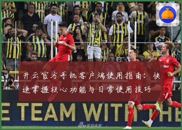 开云官方手机客户端使用指南：快速掌握核心功能与日常使用技巧