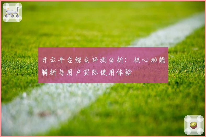 开云平台综合评测分析：核心功能解析与用户实际使用体验