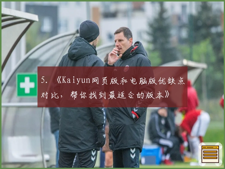 5. 《Kaiyun网页版和电脑版优缺点对比，帮你找到最适合的版本》