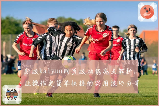 新版kaiyun网页版功能亮点解析,让操作更简单快捷的实用技巧分享
