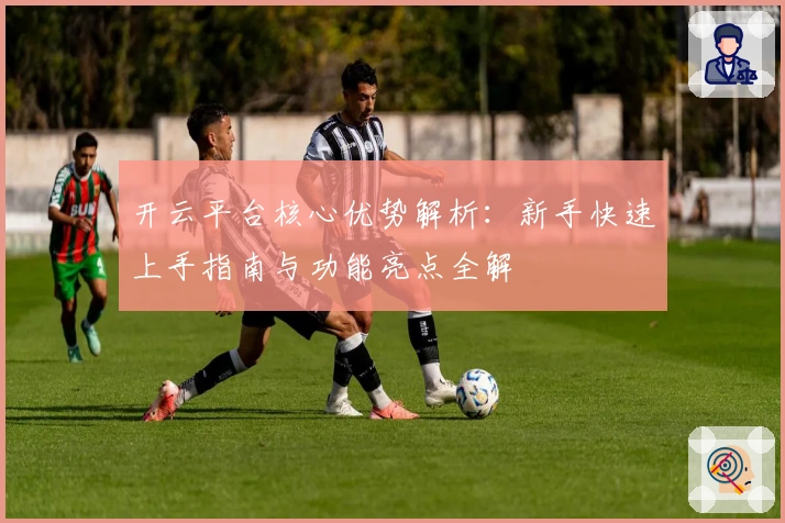 开云平台核心优势解析：新手快速上手指南与功能亮点全解