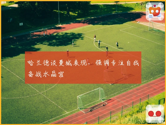 哈兰德谈曼城表现，强调专注自我备战水晶宫