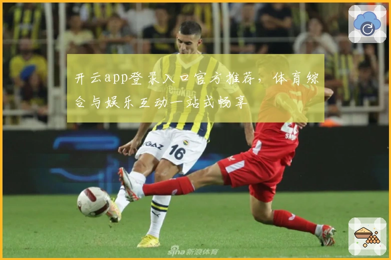 开云app登录入口官方推荐,体育综合与娱乐互动一站式畅享