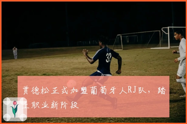 贾德松正式加盟葡萄牙人RJ队，踏上职业新阶段