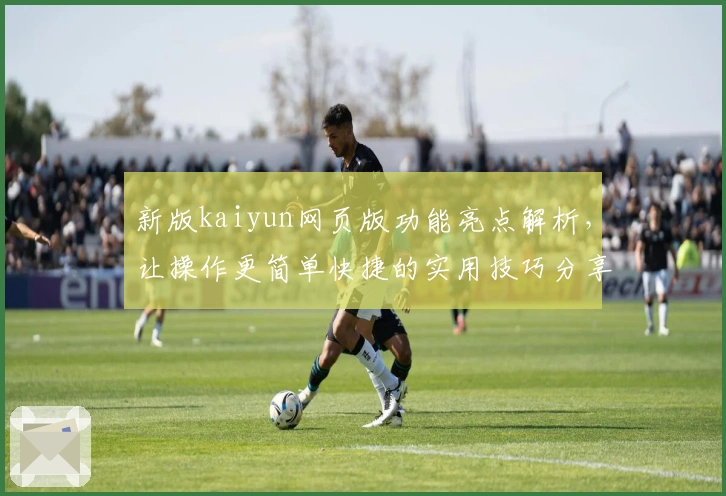 新版kaiyun网页版功能亮点解析，让操作更简单快捷的实用技巧分享