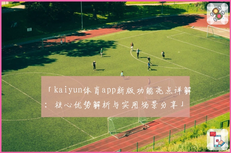 「kaiyun体育app新版功能亮点详解：核心优势解析与实用场景分享」