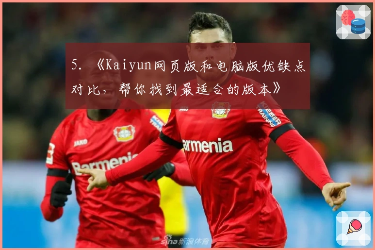 5. 《Kaiyun网页版和电脑版优缺点对比，帮你找到最适合的版本》