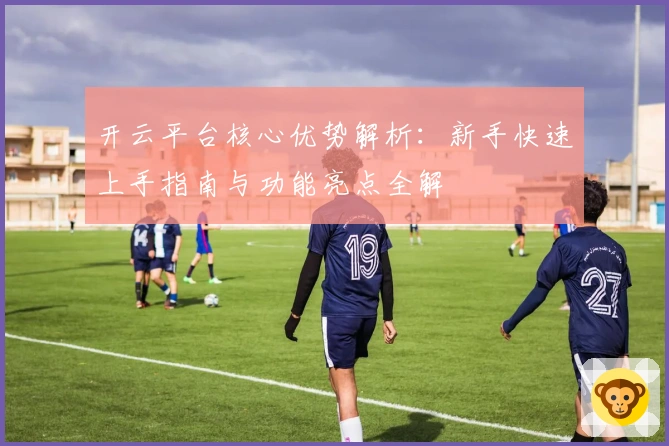 开云平台核心优势解析：新手快速上手指南与功能亮点全解